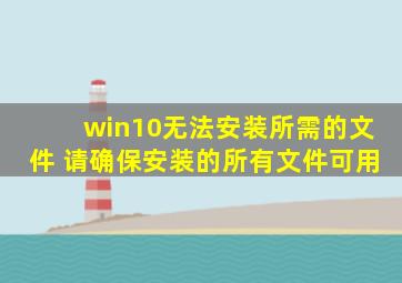 win10无法安装所需的文件 请确保安装的所有文件可用